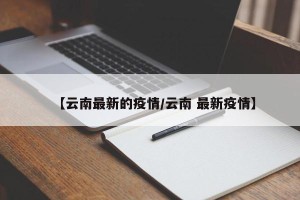 【云南最新的疫情/云南 最新疫情】